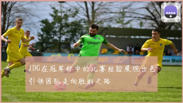 JDG在冠军杯中的比赛经验展现出色引领团队走向胜利之路