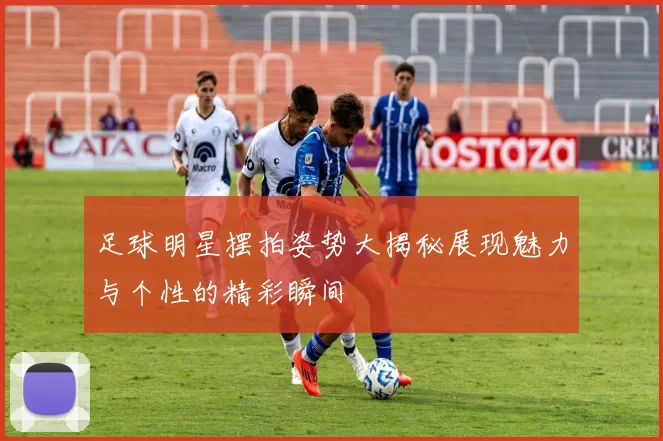 足球明星摆拍姿势大揭秘展现魅力与个性的精彩瞬间