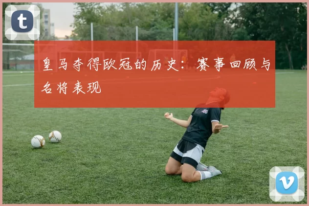 皇马夺得欧冠的历史：赛事回顾与名将表现