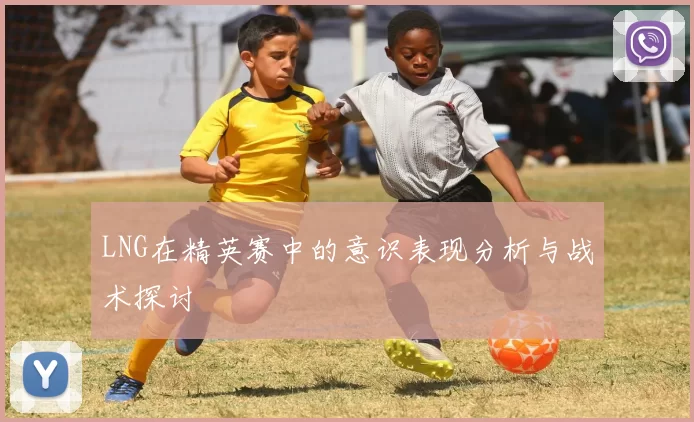 LNG在精英赛中的意识表现分析与战术探讨