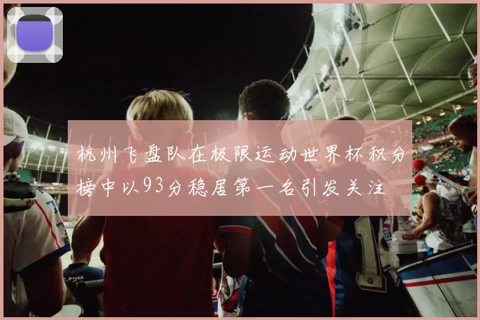 杭州飞盘队在极限运动世界杯积分榜中以93分稳居第一名引发关注