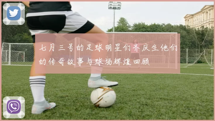 七月三号的足球明星们齐庆生他们的传奇故事与球场辉煌回顾