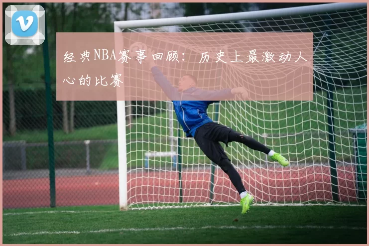 经典NBA赛事回顾：历史上最激动人心的比赛