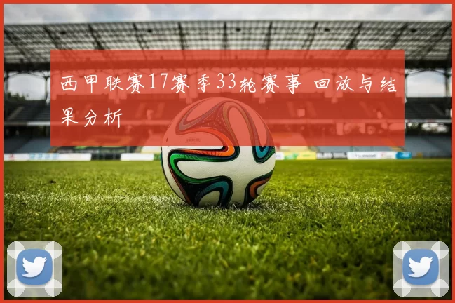 西甲联赛17赛季33轮赛事 回放与结果分析