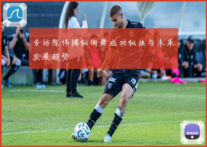专访陈伟揭秘街舞成功秘诀与未来发展趋势