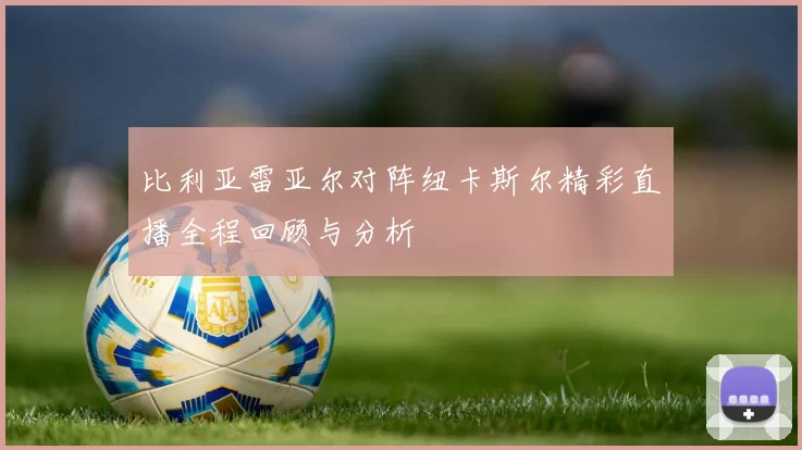比利亚雷亚尔对阵纽卡斯尔精彩直播全程回顾与分析