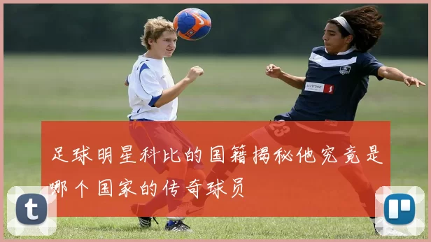 足球明星科比的国籍揭秘他究竟是哪个国家的传奇球员