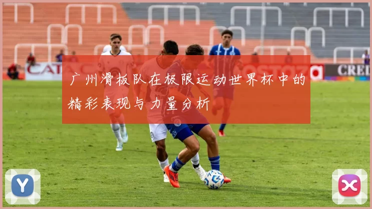 广州滑板队在极限运动世界杯中的精彩表现与力量分析