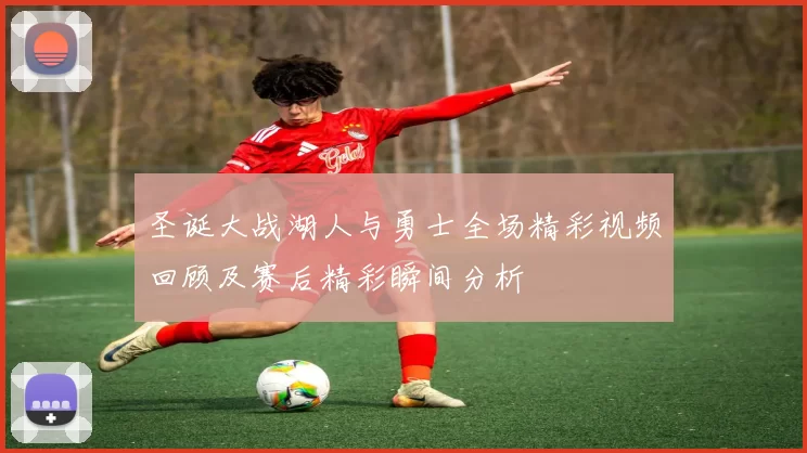 圣诞大战湖人与勇士全场精彩视频回顾及赛后精彩瞬间分析