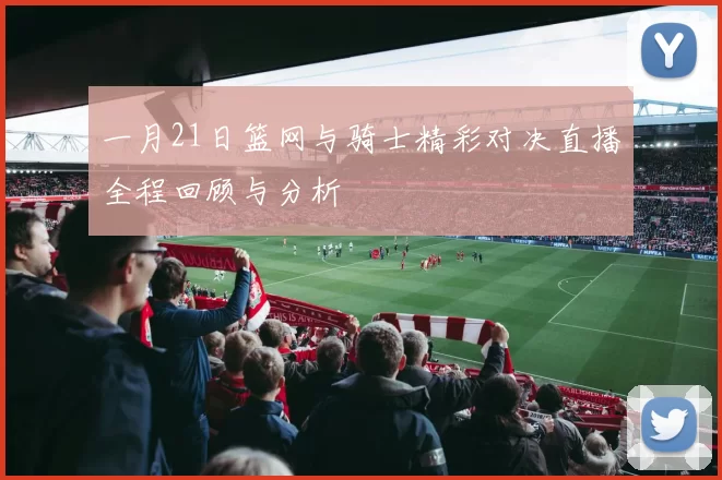 一月21日篮网与骑士精彩对决直播全程回顾与分析