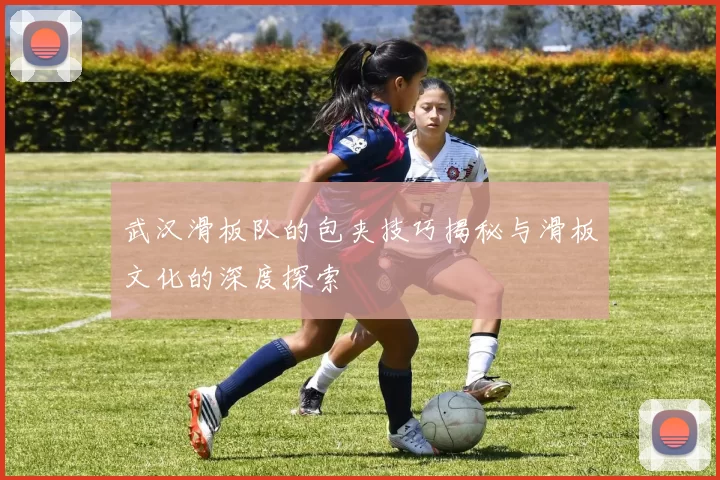 武汉滑板队的包夹技巧揭秘与滑板文化的深度探索