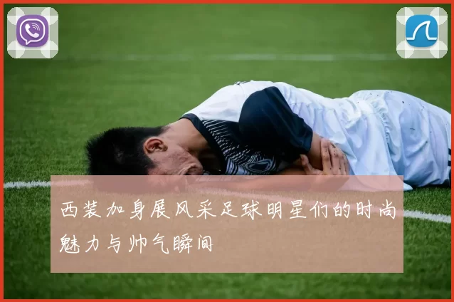 西装加身展风采足球明星们的时尚魅力与帅气瞬间