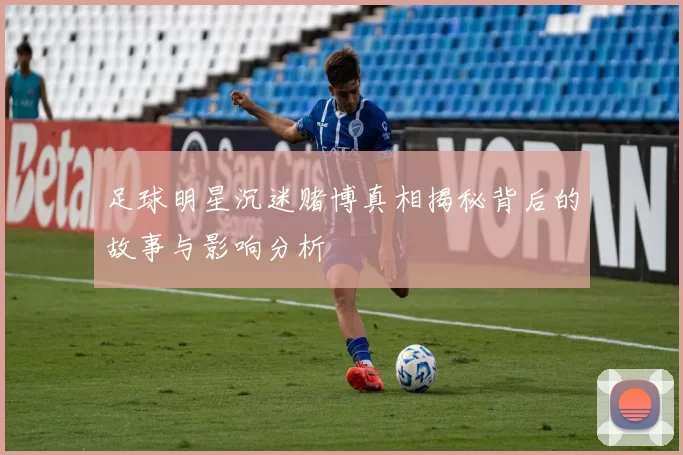 足球明星沉迷赌博真相揭秘背后的故事与影响分析