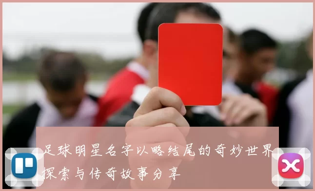 足球明星名字以略结尾的奇妙世界探索与传奇故事分享