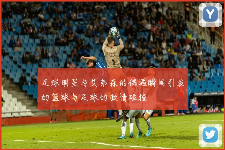 足球明星与艾弗森的偶遇瞬间引发的篮球与足球的激情碰撞