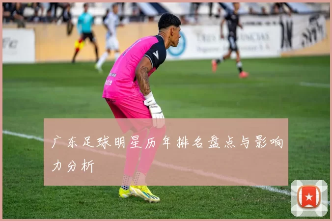 广东足球明星历年排名盘点与影响力分析