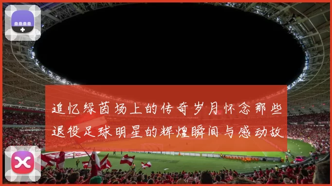 追忆绿茵场上的传奇岁月怀念那些退役足球明星的辉煌瞬间与感动故事