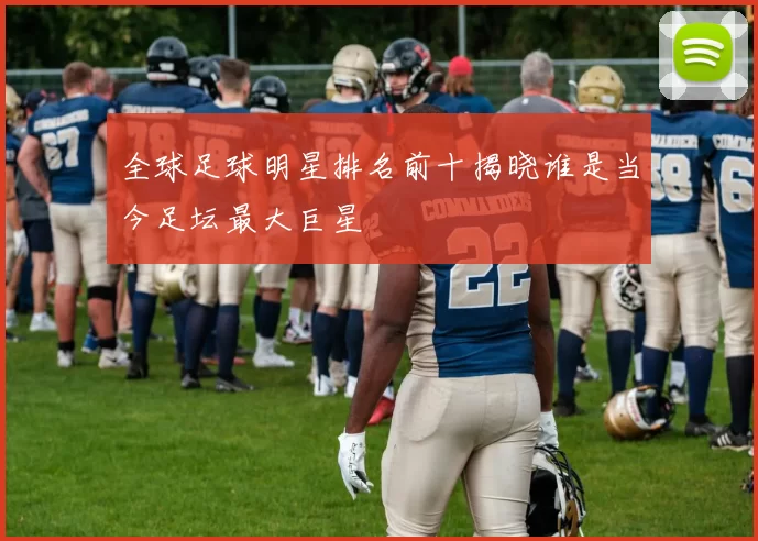 全球足球明星排名前十揭晓谁是当今足坛最大巨星