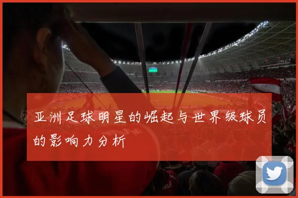 亚洲足球明星的崛起与世界级球员的影响力分析