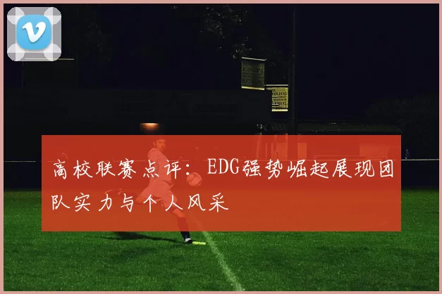 高校联赛点评：EDG强势崛起展现团队实力与个人风采