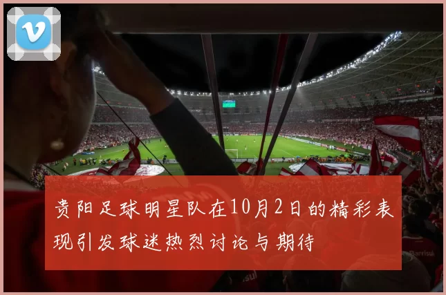 贵阳足球明星队在10月2日的精彩表现引发球迷热烈讨论与期待