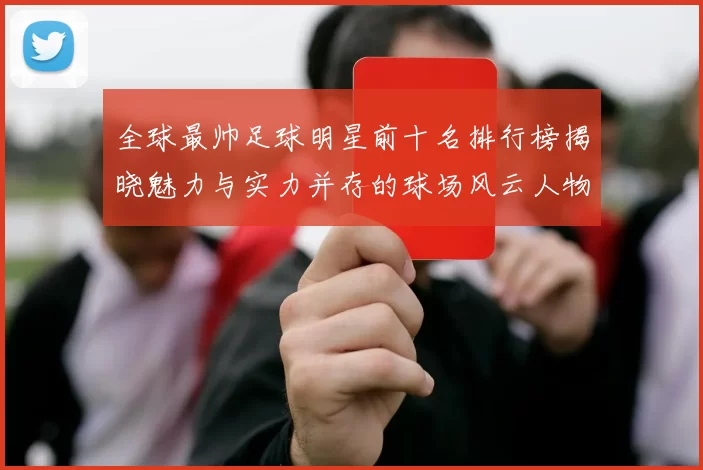 全球最帅足球明星前十名排行榜揭晓魅力与实力并存的球场风云人物