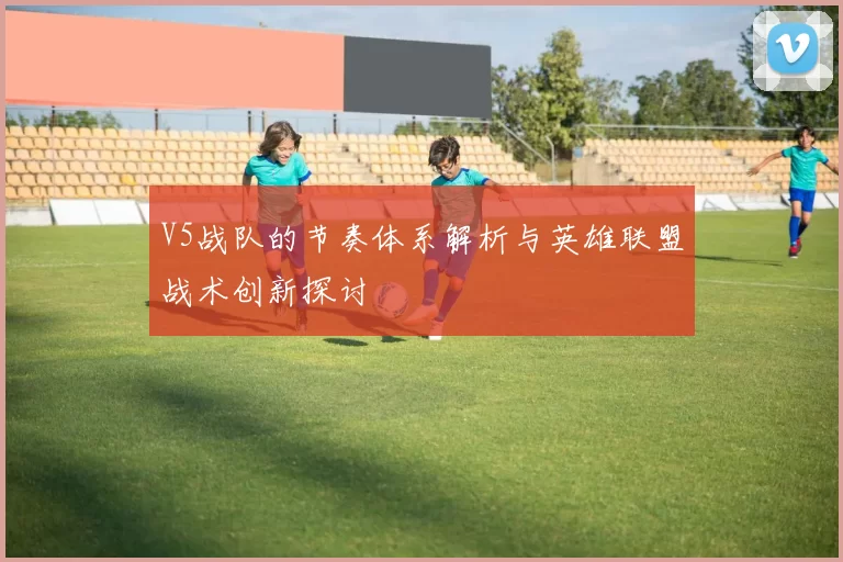 V5战队的节奏体系解析与英雄联盟战术创新探讨