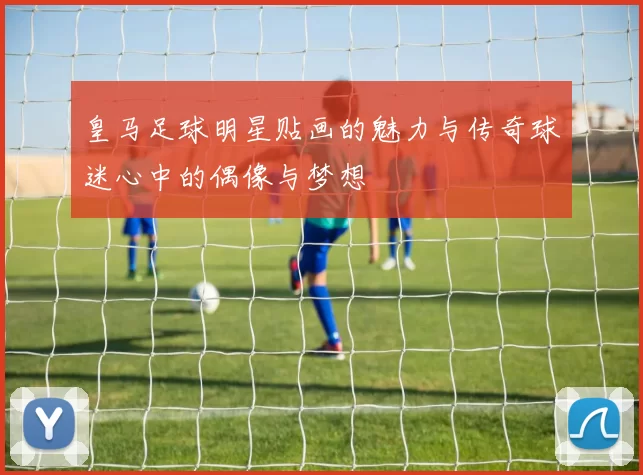 皇马足球明星贴画的魅力与传奇球迷心中的偶像与梦想