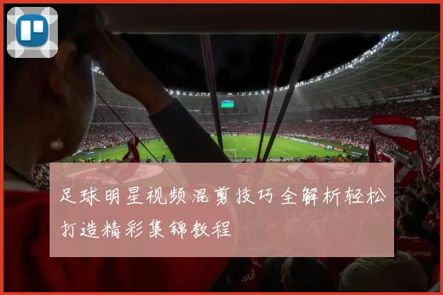 足球明星视频混剪技巧全解析轻松打造精彩集锦教程