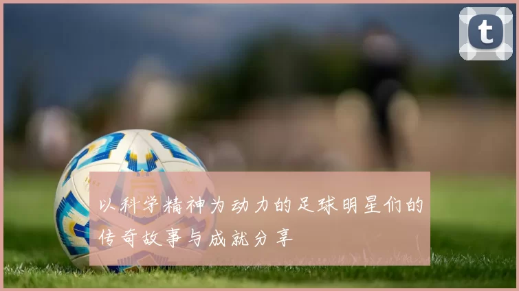 以科学精神为动力的足球明星们的传奇故事与成就分享